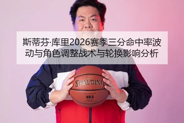 斯蒂芬·库里2026赛季三分命中率波动与角色调整战术与轮换影响分析