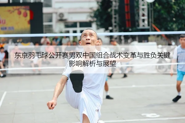 东京羽毛球公开赛男双中国组合战术变革与胜负关键影响解析与展望